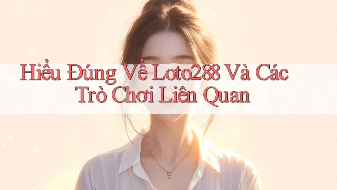 Hiểu Đúng Về Loto288 Và Các Trò Chơi Liên Quan