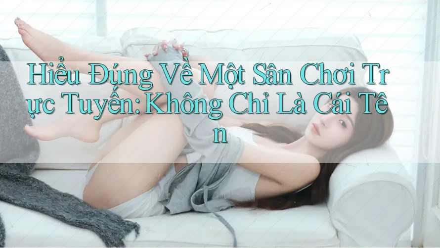 Hiểu Đúng Về Một Sân Chơi Trực Tuyến: Không Chỉ Là Cái Tên Hiểu Đúng Về Một Sân Chơi Trực Tuyến: Không Chỉ Là Cái Tên