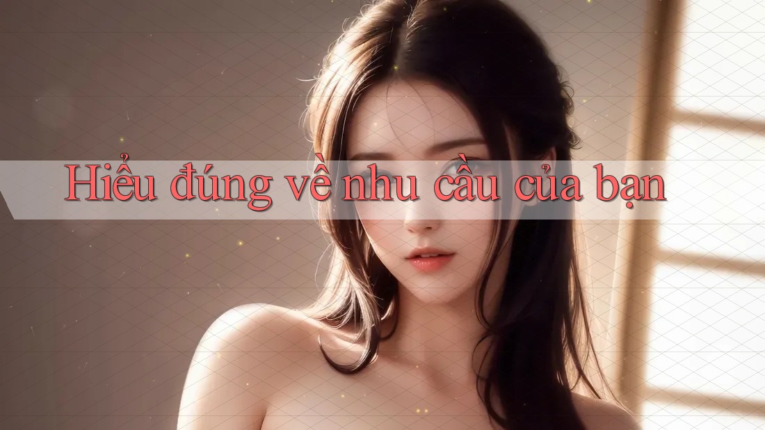 Hiểu đúng về nhu cầu của bạn Hiểu đúng về nhu cầu của bạn