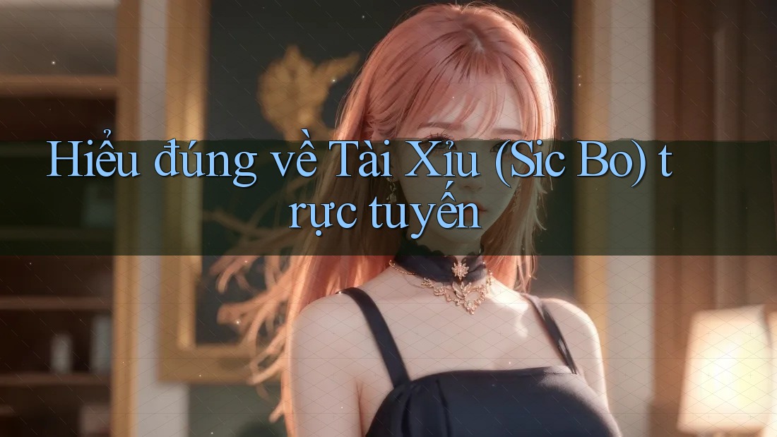 Hiểu đúng về Tài Xỉu (Sic Bo) trực tuyến Hiểu đúng về Tài Xỉu (Sic Bo) trực tuyến