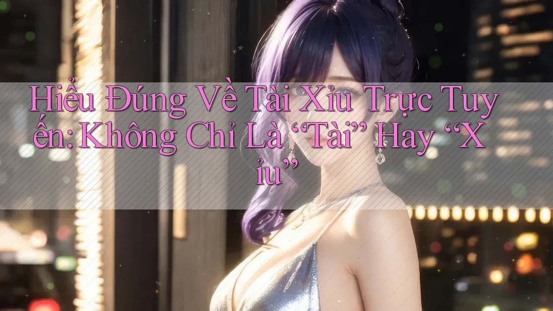 Hiểu Đúng Về Tài Xỉu Trực Tuyến: Không Chỉ Là “Tài” Hay “Xỉu” Hiểu Đúng Về Tài Xỉu Trực Tuyến: Không Chỉ Là “Tài” Hay “Xỉu”