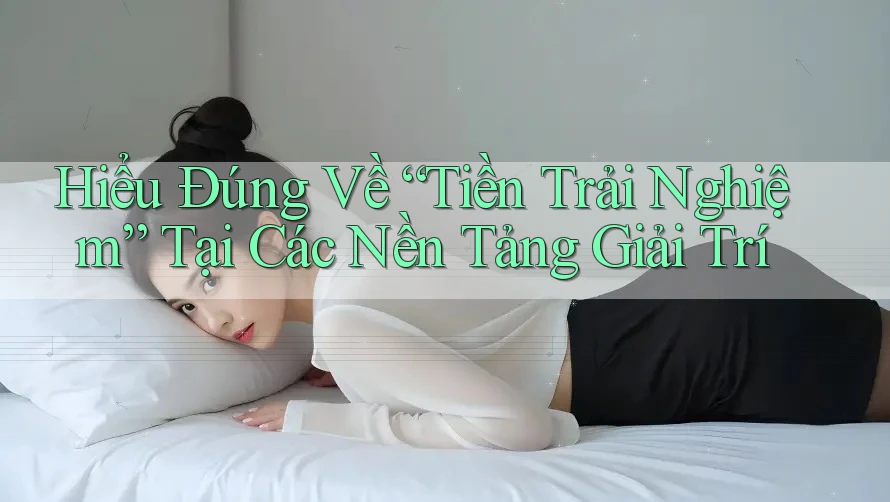 Hiểu Đúng Về “Tiền Trải Nghiệm” Tại Các Nền Tảng Giải Trí Hiểu Đúng Về “Tiền Trải Nghiệm” Tại Các Nền Tảng Giải Trí