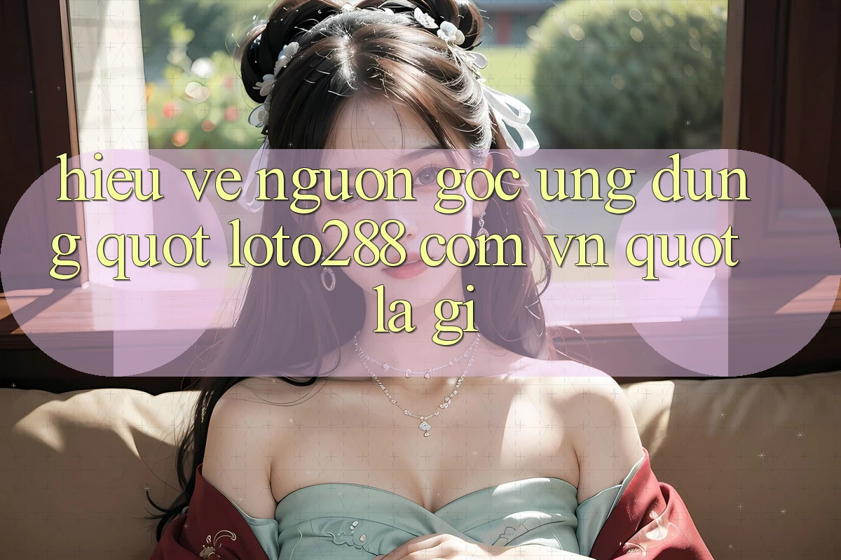 Hiểu về nguồn gốc ứng dụng: " loto288 com vn" là gì? Hiểu về nguồn gốc ứng dụng: " loto288 com vn" là gì?