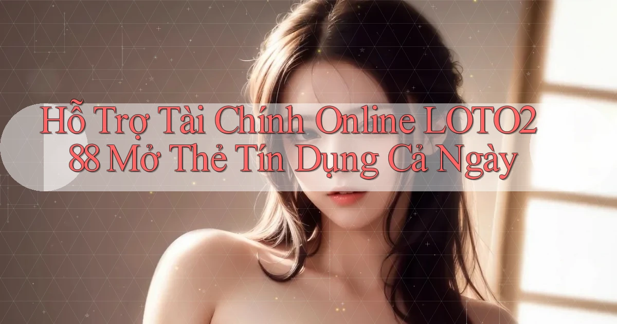 hỗ trợ tài chính online loto288 mở thẻ tín dụng cả ngày