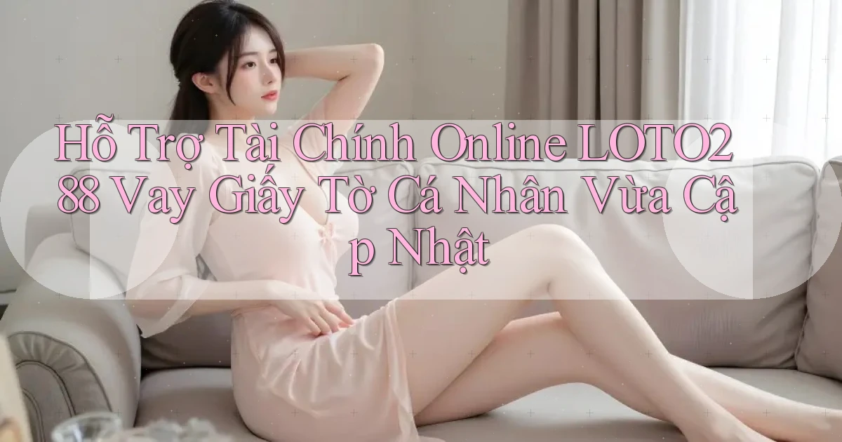hỗ trợ tài chính online loto288 vay giấy tờ cá nhân vừa cập nhật