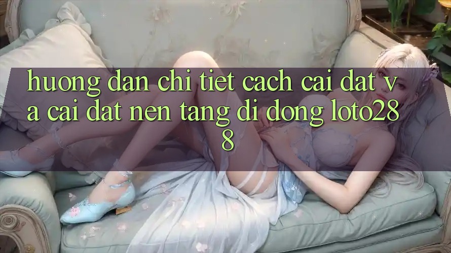 Hướng Dẫn Chi Tiết Cách Cài đặt Và Cài Đặt Nền tảng di động Loto288 Hướng Dẫn Chi Tiết Cách Cài đặt Và Cài Đặt Nền tảng di động Loto288