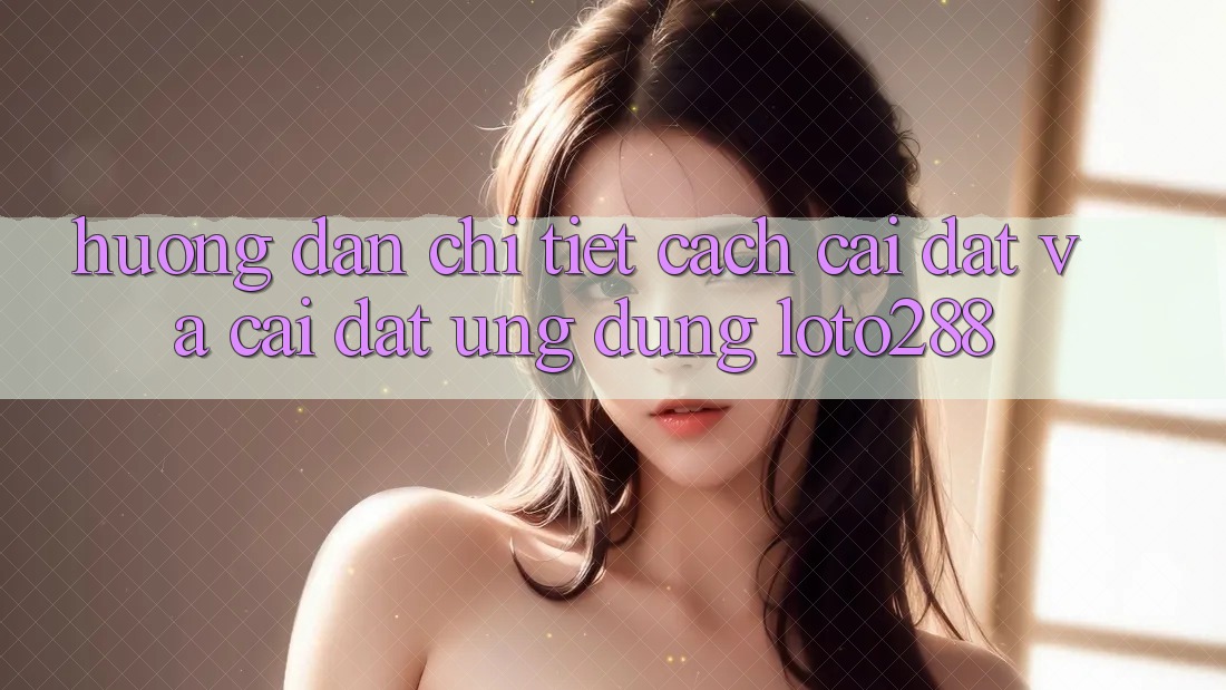 Hướng Dẫn Chi Tiết Cách Cài đặt Và Cài Đặt Ứng Dụng Loto288 Hướng Dẫn Chi Tiết Cách Cài đặt Và Cài Đặt Ứng Dụng Loto288