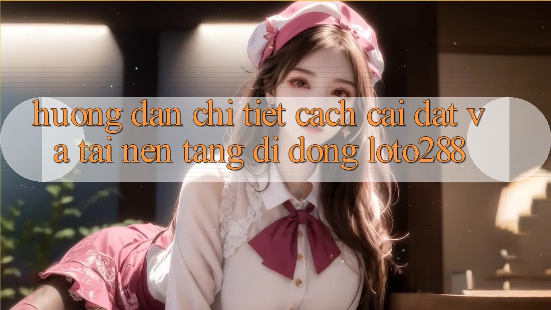 Hướng Dẫn Chi Tiết Cách Cài đặt Và Tải Nền tảng di động Loto288 Hướng Dẫn Chi Tiết Cách Cài đặt Và Tải Nền tảng di động Loto288
