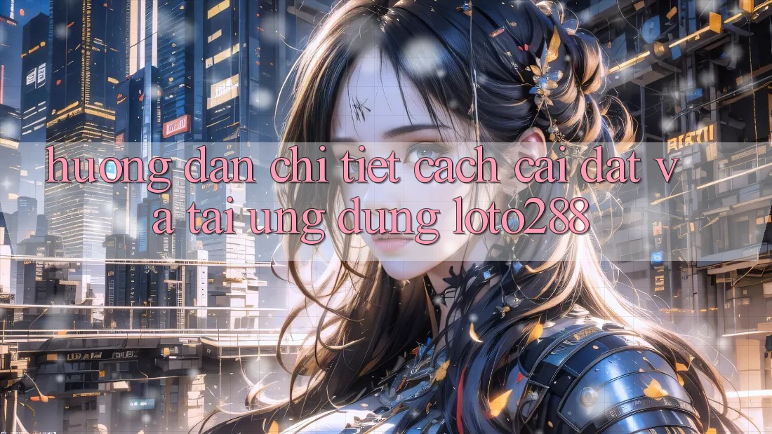 Hướng Dẫn Chi Tiết Cách Cài đặt Và Tải Ứng Dụng Loto288