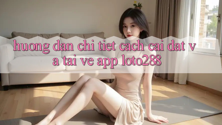 Hướng dẫn Chi Tiết Cách Cài đặt Và Tải về App Loto288 Hướng dẫn Chi Tiết Cách Cài đặt Và Tải về App Loto288
