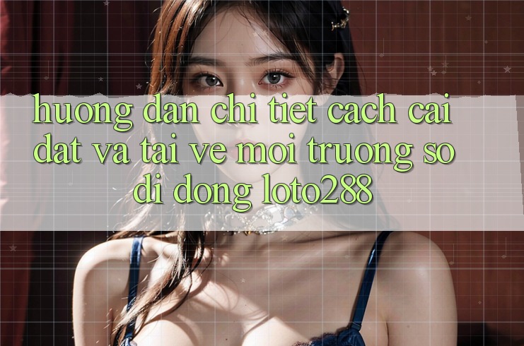Hướng Dẫn Chi Tiết Cách Cài đặt Và Tải về Môi trường số di động Loto288 Hướng Dẫn Chi Tiết Cách Cài đặt Và Tải về Môi trường số di động Loto288