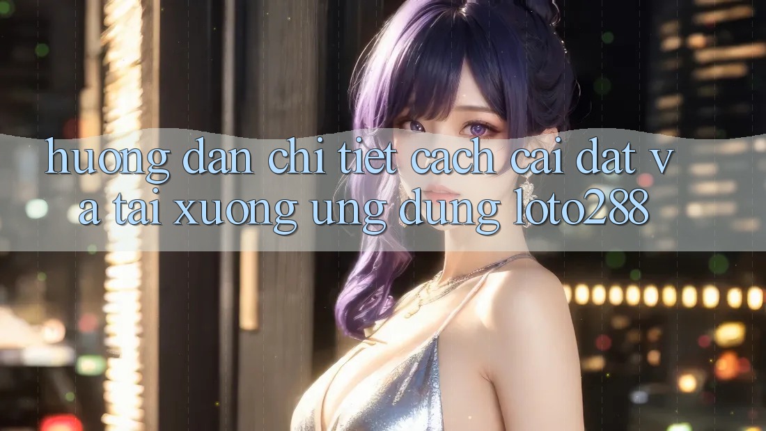 Hướng Dẫn Chi Tiết Cách Cài đặt Và Tải xuống Ứng Dụng Loto288 Hướng Dẫn Chi Tiết Cách Cài đặt Và Tải xuống Ứng Dụng Loto288