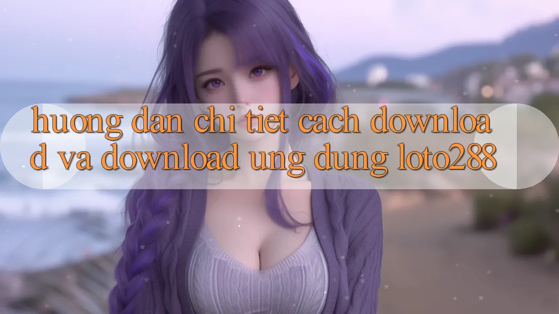 Hướng Dẫn Chi Tiết Cách Download Và Download Ứng Dụng Loto288 Hướng Dẫn Chi Tiết Cách Download Và Download Ứng Dụng Loto288