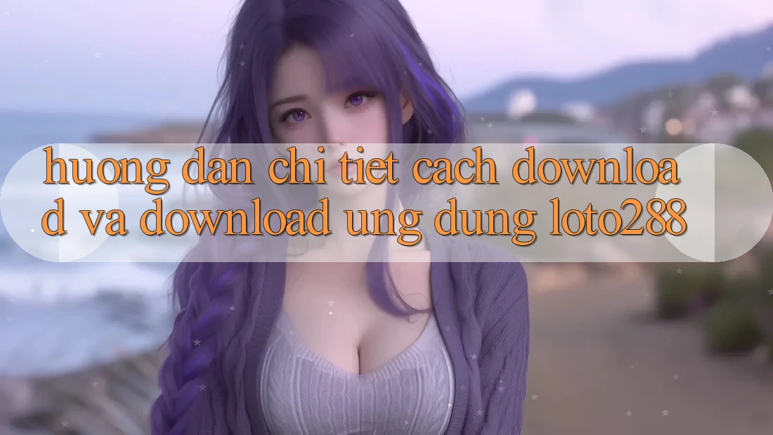 Hướng Dẫn Chi Tiết Cách Download Và Download Ứng Dụng Loto288 Hướng Dẫn Chi Tiết Cách Download Và Download Ứng Dụng Loto288