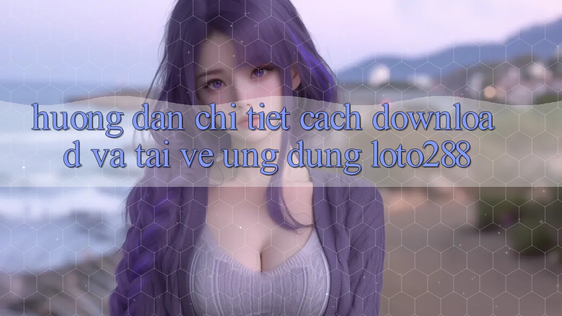 Hướng Dẫn Chi Tiết Cách Download Và Tải về Ứng Dụng Loto288 Hướng Dẫn Chi Tiết Cách Download Và Tải về Ứng Dụng Loto288