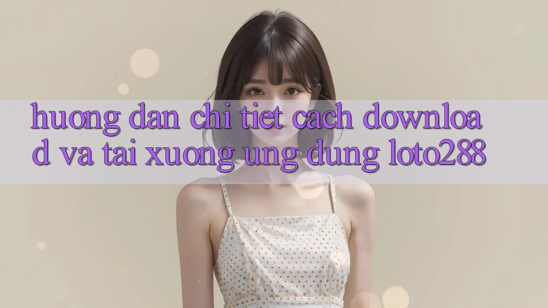 Hướng Dẫn Chi Tiết Cách Download Và Tải xuống Ứng Dụng Loto288 Hướng Dẫn Chi Tiết Cách Download Và Tải xuống Ứng Dụng Loto288