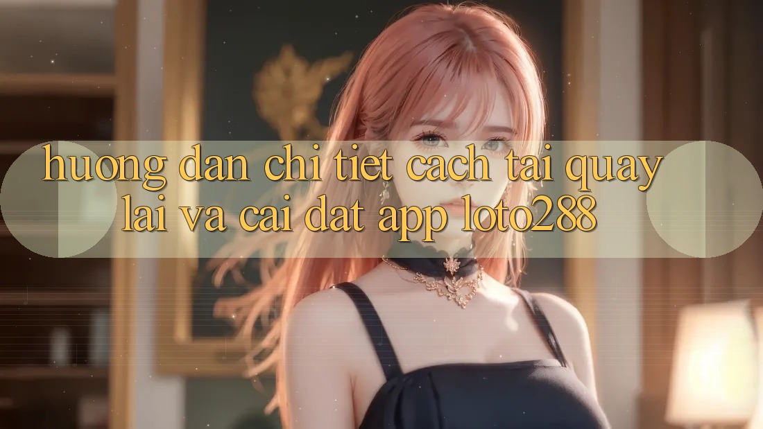 Hướng Dẫn Chi Tiết Cách Tải quay lại Và Cài Đặt App Loto288 Hướng Dẫn Chi Tiết Cách Tải quay lại Và Cài Đặt App Loto288