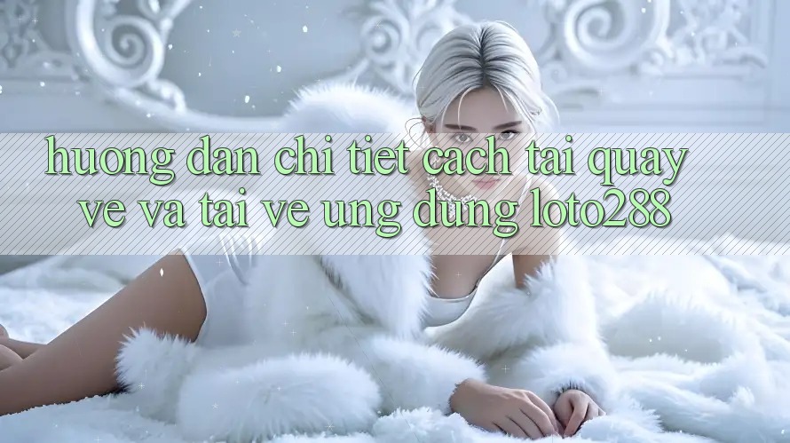 Hướng Dẫn Chi Tiết Cách Tải quay về Và Tải về Ứng Dụng Loto288 Hướng Dẫn Chi Tiết Cách Tải quay về Và Tải về Ứng Dụng Loto288