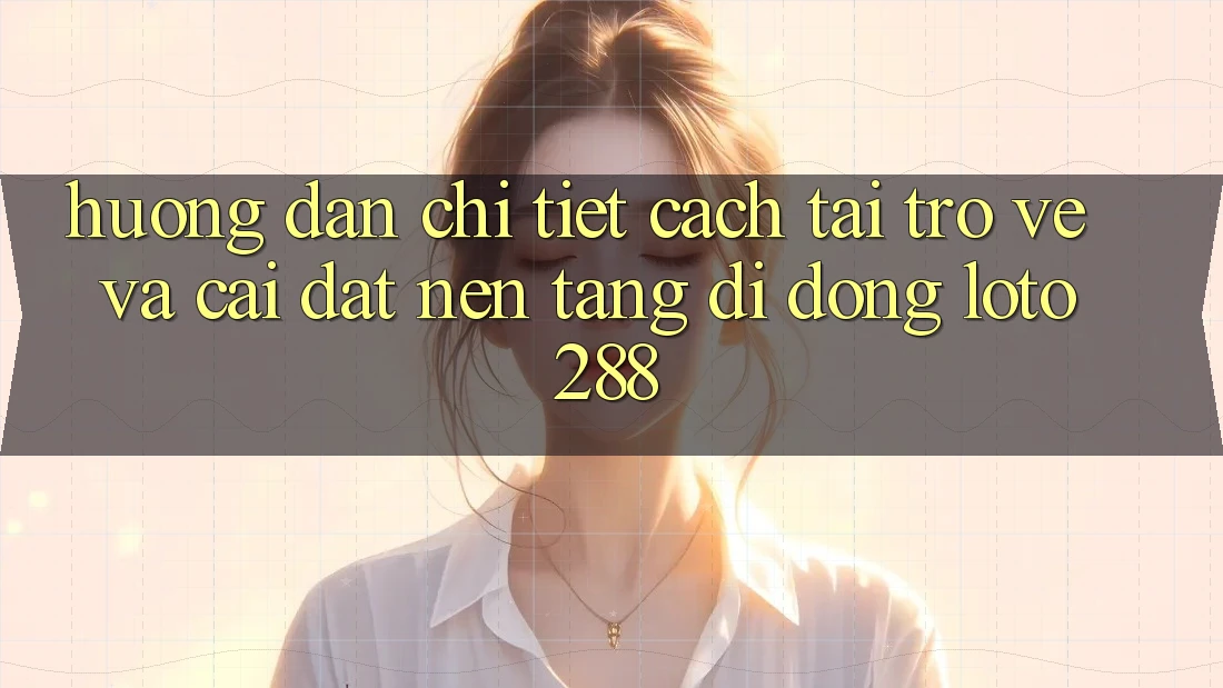 Hướng Dẫn Chi Tiết Cách Tải trở về Và Cài Đặt Nền tảng di động Loto288