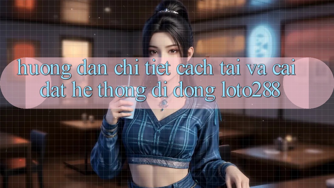 Hướng Dẫn Chi Tiết Cách Tải Và Cài Đặt Hệ thống di động Loto288 Hướng Dẫn Chi Tiết Cách Tải Và Cài Đặt Hệ thống di động Loto288
