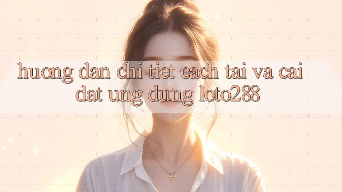Hướng Dẫn Chi Tiết Cách Tải Và Cài Đặt Ứng Dụng Loto288 Hướng Dẫn Chi Tiết Cách Tải Và Cài Đặt Ứng Dụng Loto288