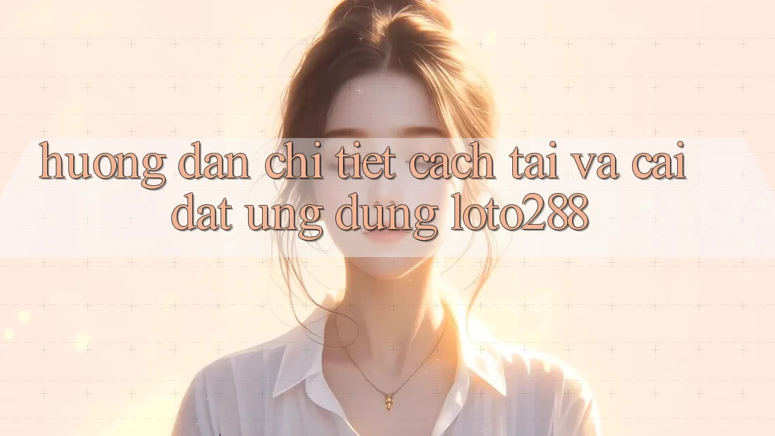 Hướng Dẫn Chi Tiết Cách Tải Và Cài Đặt Ứng Dụng Loto288 Hướng Dẫn Chi Tiết Cách Tải Và Cài Đặt Ứng Dụng Loto288
