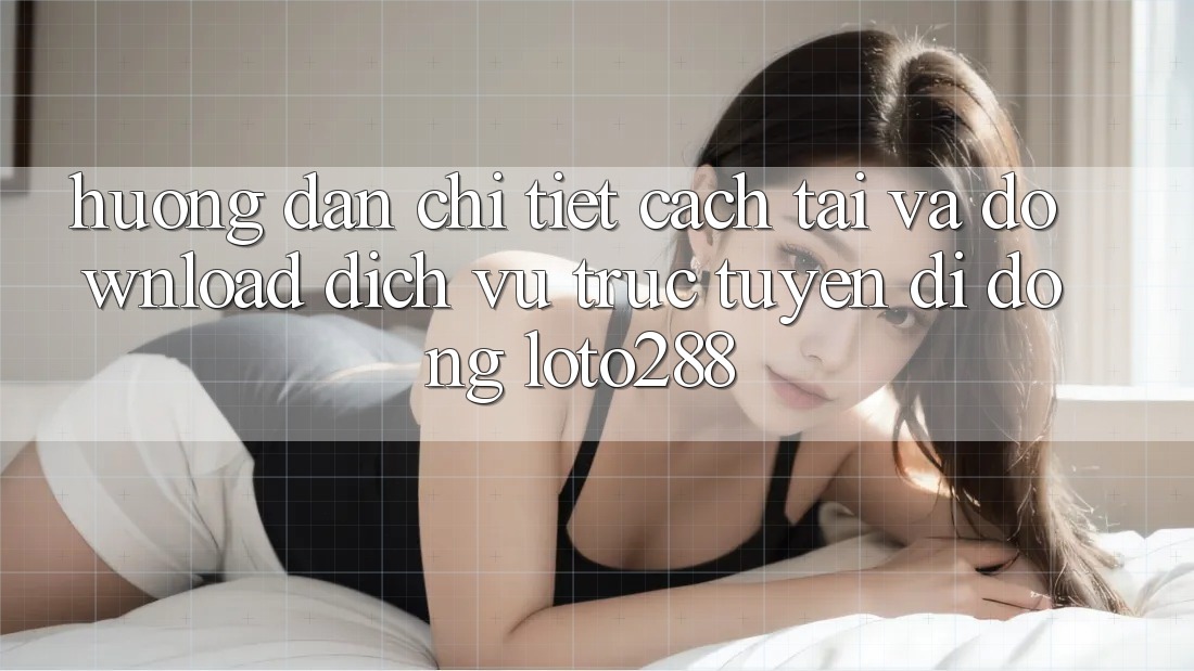Hướng Dẫn Chi Tiết Cách Tải Và Download Dịch vụ trực tuyến di động Loto288 Hướng Dẫn Chi Tiết Cách Tải Và Download Dịch vụ trực tuyến di động Loto288