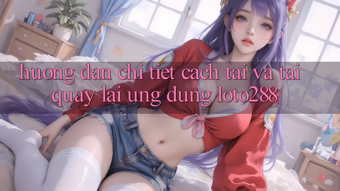 Hướng Dẫn Chi Tiết Cách Tải Và Tải quay lại Ứng Dụng Loto288 Hướng Dẫn Chi Tiết Cách Tải Và Tải quay lại Ứng Dụng Loto288