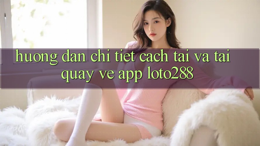 Hướng Dẫn Chi Tiết Cách Tải Và Tải quay về App Loto288 Hướng Dẫn Chi Tiết Cách Tải Và Tải quay về App Loto288