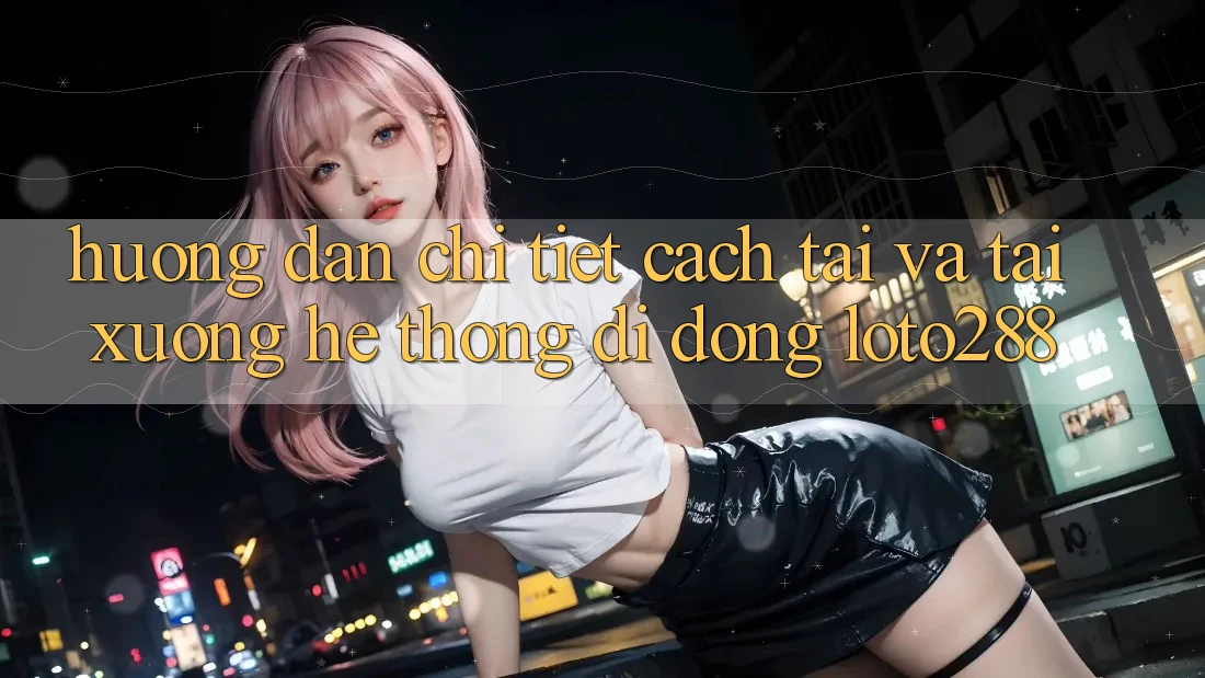 Hướng Dẫn Chi Tiết Cách Tải Và Tải xuống Hệ thống di động Loto288 Hướng Dẫn Chi Tiết Cách Tải Và Tải xuống Hệ thống di động Loto288