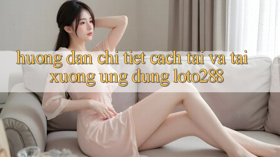 Hướng Dẫn Chi Tiết Cách Tải Và Tải xuống Ứng Dụng Loto288 Hướng Dẫn Chi Tiết Cách Tải Và Tải xuống Ứng Dụng Loto288