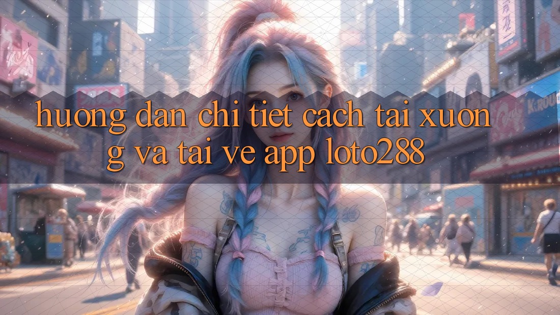 Hướng Dẫn Chi Tiết Cách Tải xuống Và Tải về App Loto288