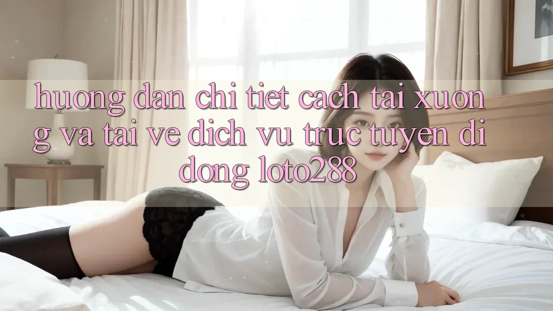 Hướng Dẫn Chi Tiết Cách Tải xuống Và Tải về Dịch vụ trực tuyến di động Loto288