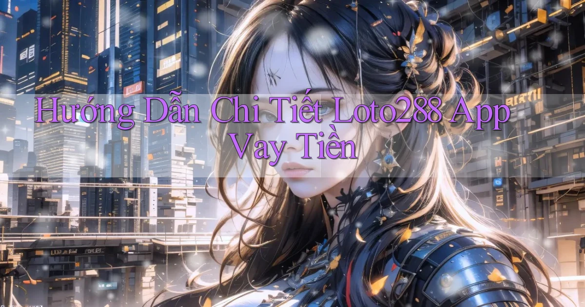 hướng dẫn chi tiết loto288 app vay tiền