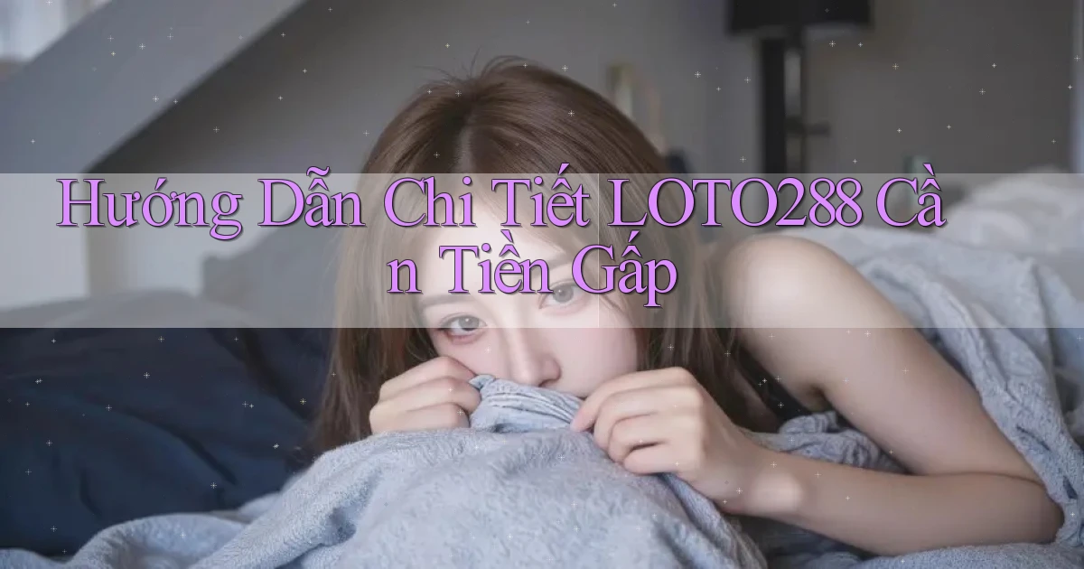 hướng dẫn chi tiết loto288 cần tiền gấp