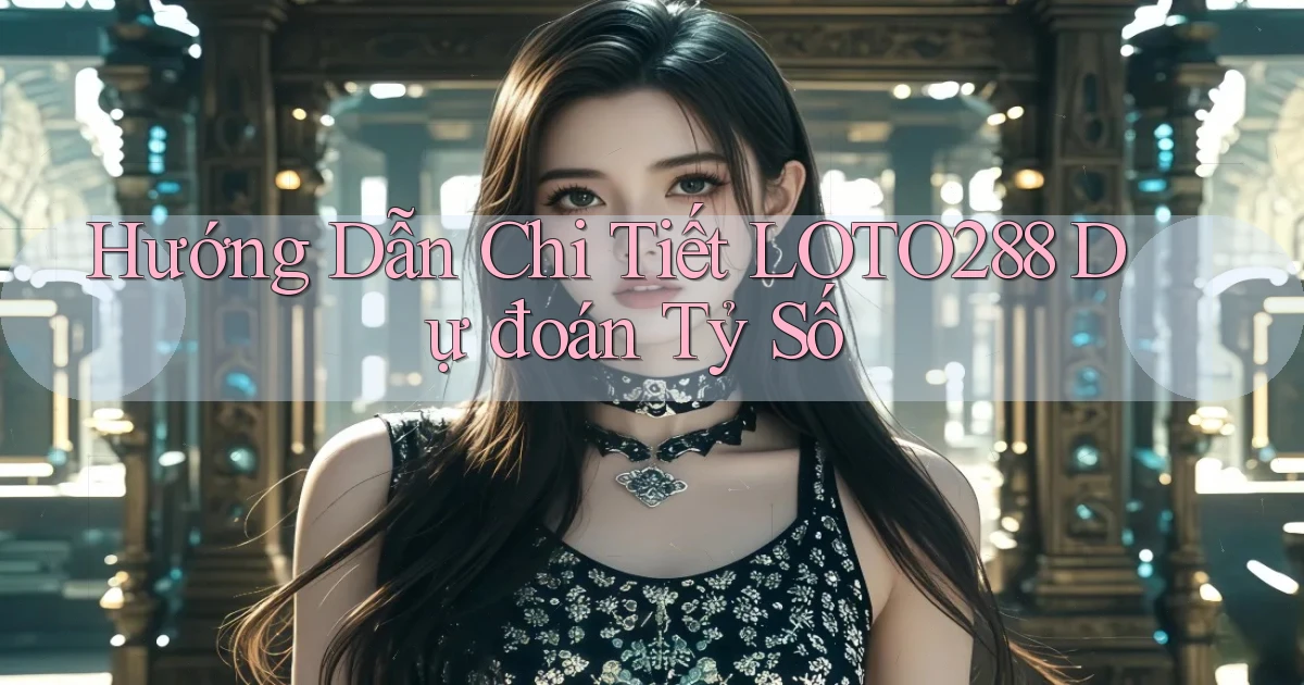 hướng dẫn chi tiết loto288 dự đoán tỷ số