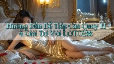 hướng dẫn dễ tiếp cận quay hũ giải trí với loto288
