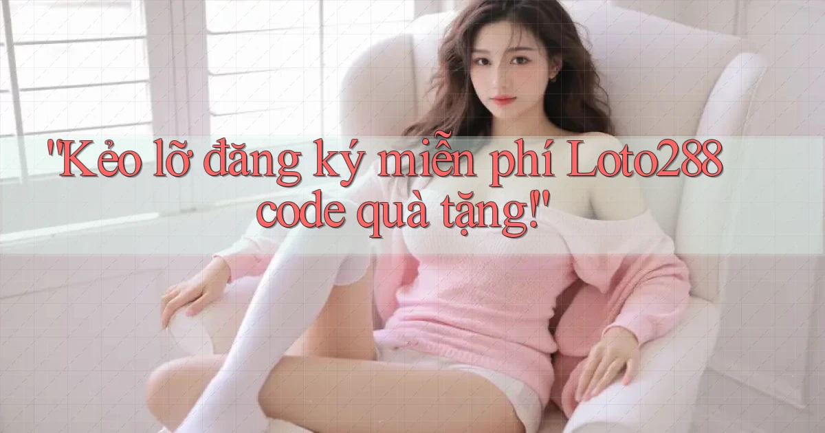 kẻo lỡ đăng ký miễn phí loto288 code quà tặng