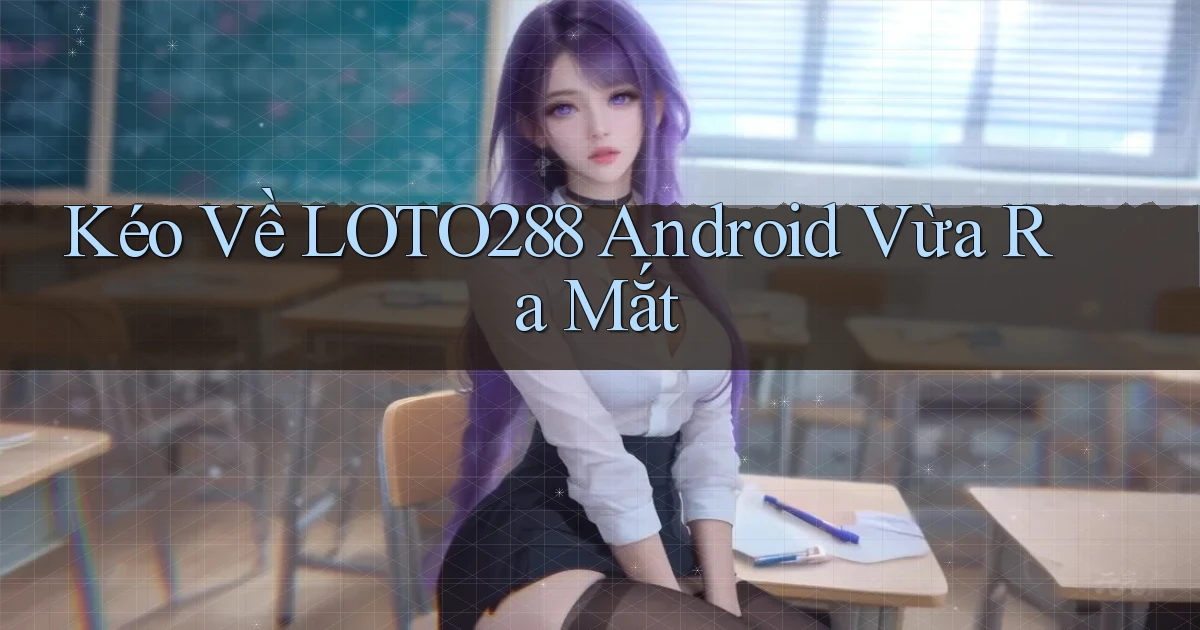 kéo về loto288 android vừa ra mắt