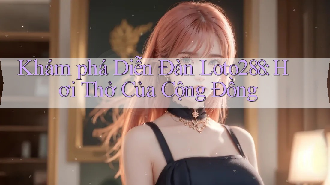 Khám phá Diễn Đàn Loto288: Hơi Thở Của Cộng Đồng Khám phá Diễn Đàn Loto288: Hơi Thở Của Cộng Đồng