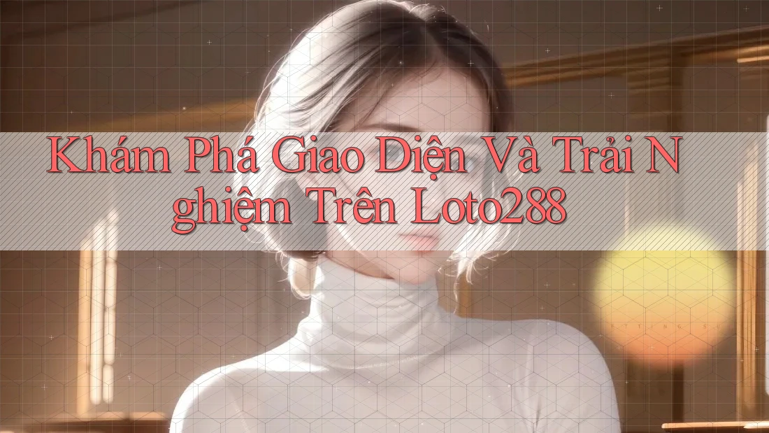 Khám Phá Giao Diện Và Trải Nghiệm Trên Loto288 Khám Phá Giao Diện Và Trải Nghiệm Trên Loto288