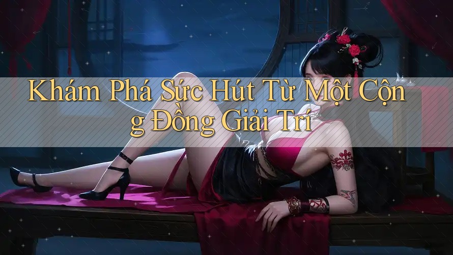 Khám Phá Sức Hút Từ Một Cộng Đồng Giải Trí Khám Phá Sức Hút Từ Một Cộng Đồng Giải Trí