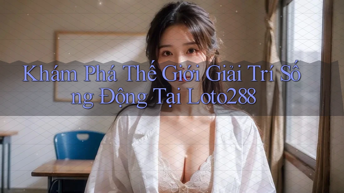 Khám Phá Thế Giới Giải Trí Sống Động Tại Loto288 Khám Phá Thế Giới Giải Trí Sống Động Tại Loto288