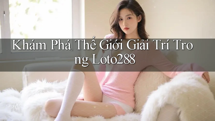 Khám Phá Thế Giới Giải Trí Trong Loto288 Khám Phá Thế Giới Giải Trí Trong Loto288
