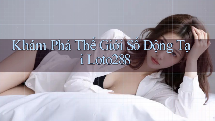 Khám Phá Thế Giới Số Động Tại Loto288 Khám Phá Thế Giới Số Động Tại Loto288