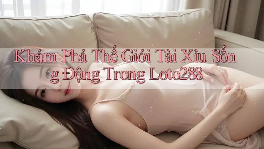 Khám Phá Thế Giới Tài Xỉu Sống Động Trong Loto288 Khám Phá Thế Giới Tài Xỉu Sống Động Trong Loto288
