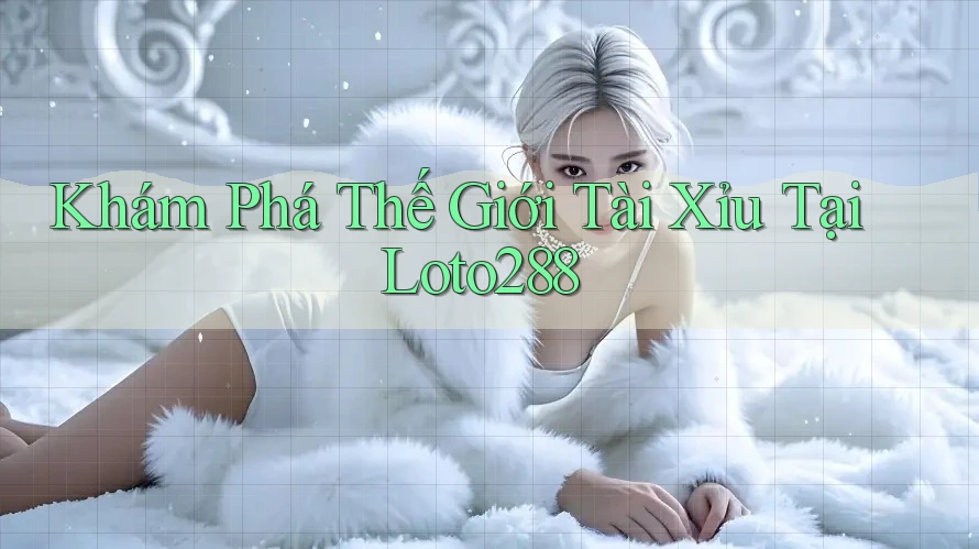 Khám Phá Thế Giới Tài Xỉu Tại Loto288