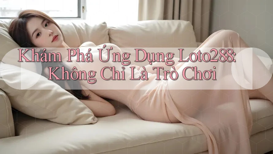 Khám Phá Ứng Dụng Loto288: Không Chỉ Là Trò Chơi Khám Phá Ứng Dụng Loto288: Không Chỉ Là Trò Chơi