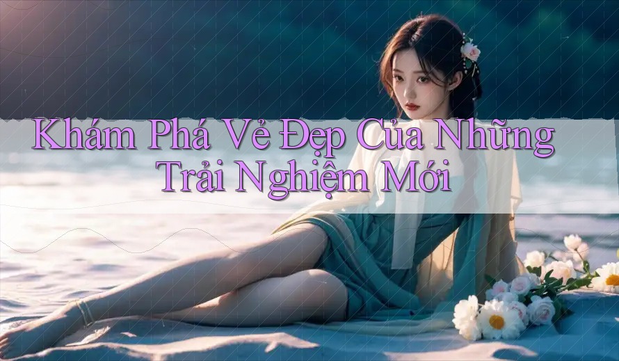 Khám Phá Vẻ Đẹp Của Những Trải Nghiệm Mới Khám Phá Vẻ Đẹp Của Những Trải Nghiệm Mới