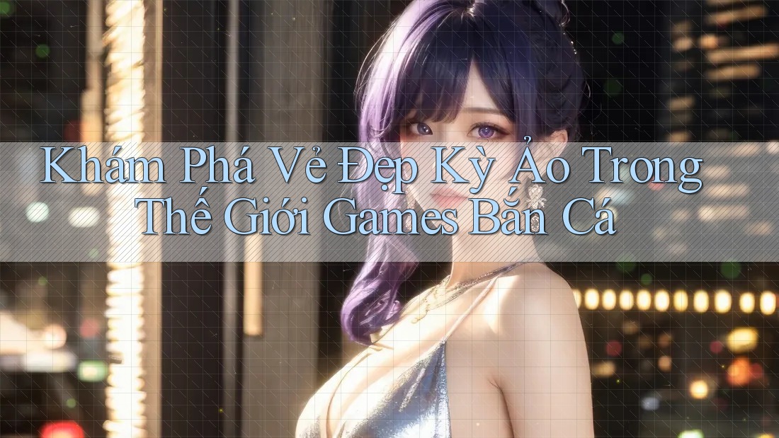 Khám Phá Vẻ Đẹp Kỳ Ảo Trong Thế Giới Games Bắn Cá Khám Phá Vẻ Đẹp Kỳ Ảo Trong Thế Giới Games Bắn Cá